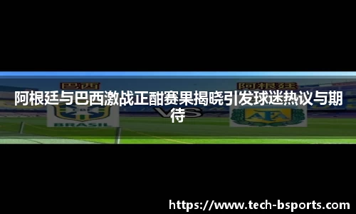 阿根廷与巴西激战正酣赛果揭晓引发球迷热议与期待
